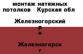 монтаж натяжных потолков - Курская обл., Железногорский р-н, Железногорск г. Строительство и ремонт » Услуги   . Курская обл.